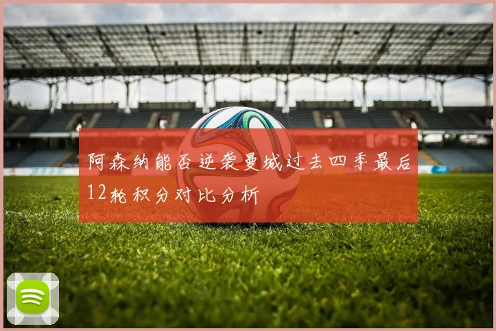 阿森纳能否逆袭曼城过去四季最后12轮积分对比分析