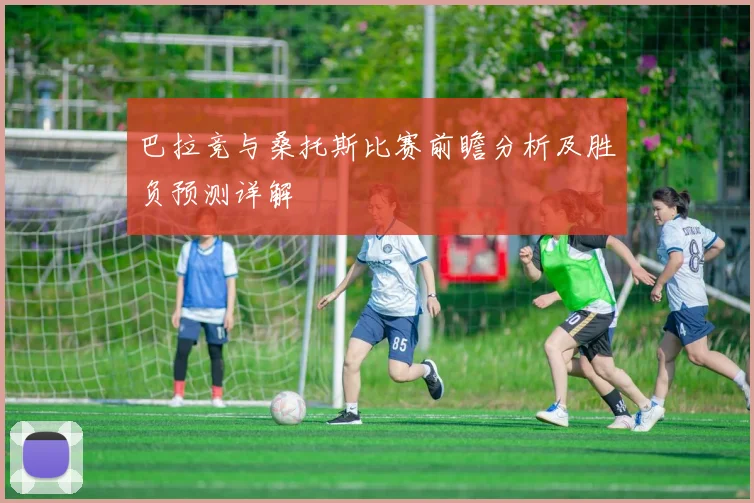 巴拉竞与桑托斯比赛前瞻分析及胜负预测详解