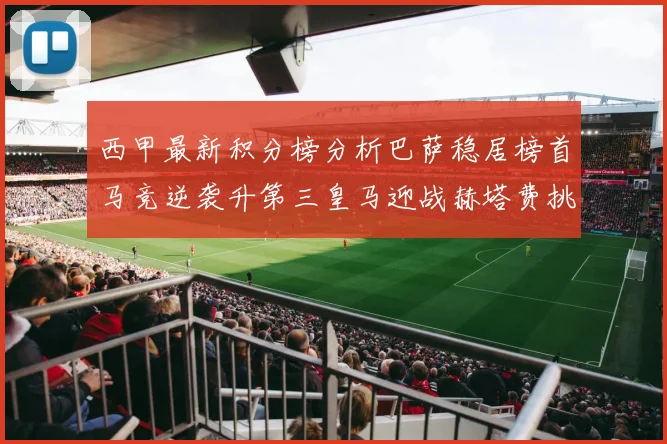 西甲最新积分榜分析巴萨稳居榜首马竞逆袭升第三皇马迎战赫塔费挑战
