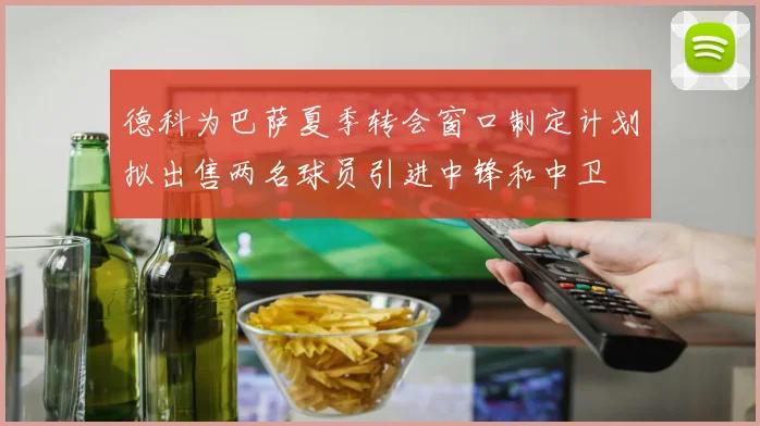 德科为巴萨夏季转会窗口制定计划拟出售两名球员引进中锋和中卫