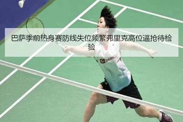 巴萨季前热身赛防线失位频繁弗里克高位逼抢待检验