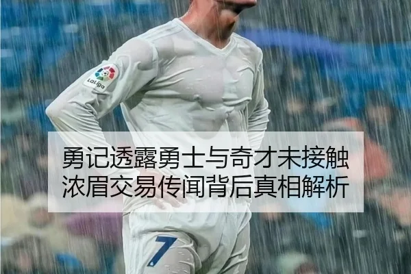 勇记透露勇士与奇才未接触 浓眉交易传闻背后真相解析