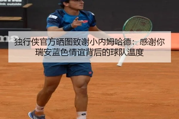 独行侠官方晒图致谢小内姆哈德：感谢你瑞安蓝色情谊背后的球队温度