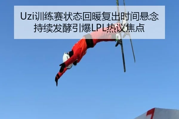 Uzi训练赛状态回暖复出时间悬念持续发酵引爆LPL热议焦点